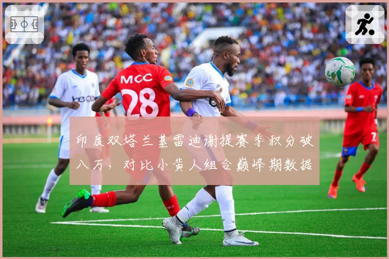 印度双塔兰基雷迪谢提赛季积分破八万,对比小黄人组合巅峰期数据