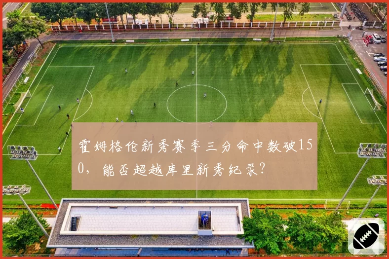 霍姆格伦新秀赛季三分命中数破150，能否超越库里新秀纪录？