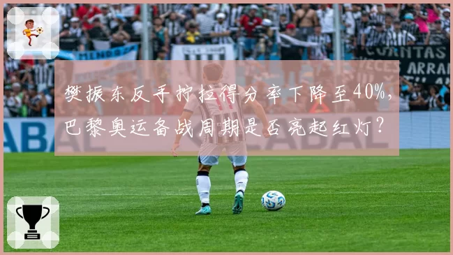 樊振东反手拧拉得分率下降至40%，巴黎奥运备战周期是否亮起红灯？