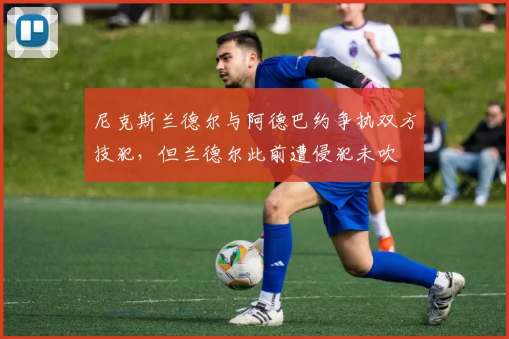 尼克斯兰德尔与阿德巴约争执双方技犯，但兰德尔此前遭侵犯未吹