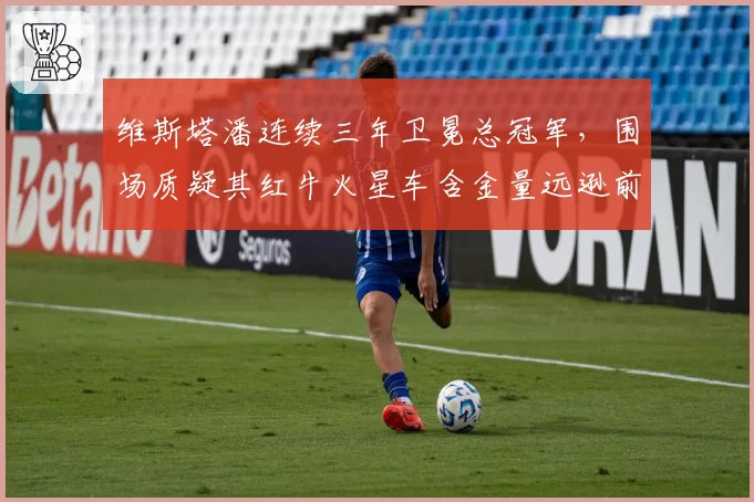 维斯塔潘连续三年卫冕总冠军，围场质疑其红牛火星车含金量远逊前辈