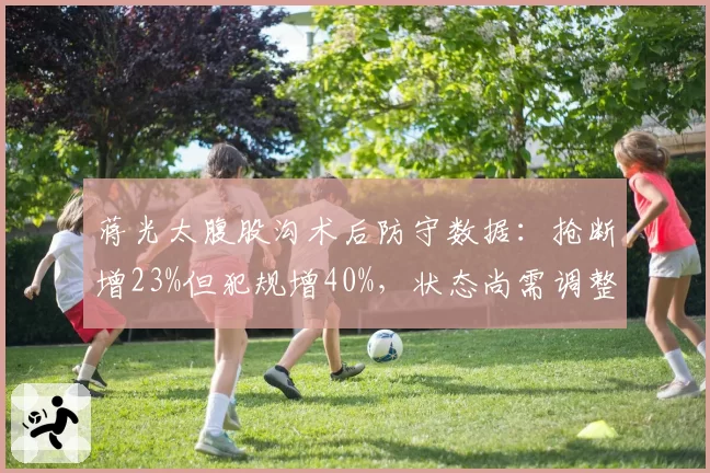 蒋光太腹股沟术后防守数据：抢断增23%但犯规增40%，状态尚需调整