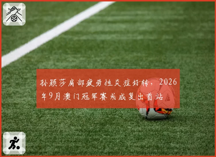 孙颖莎肩部疲劳性炎症好转，2026年9月澳门冠军赛或成复出首站
