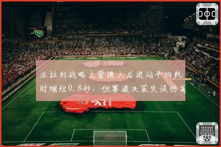 法拉利战略主管换人后进站平均耗时缩短0.8秒，但赛道决策失误仍高于联盟均值
