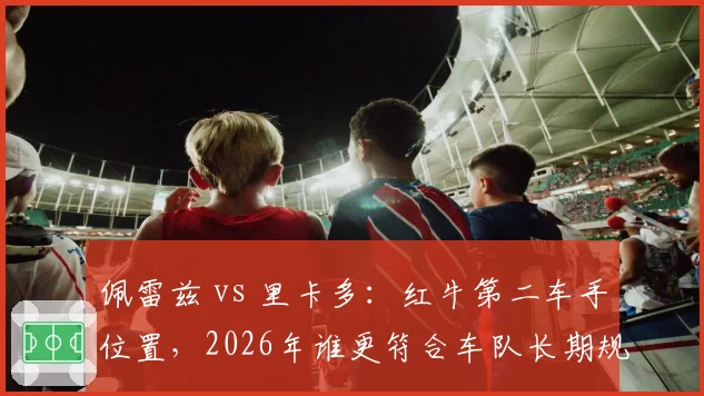 佩雷兹 vs 里卡多:红牛第二车手位置,2026年谁更符合车队长期规划?