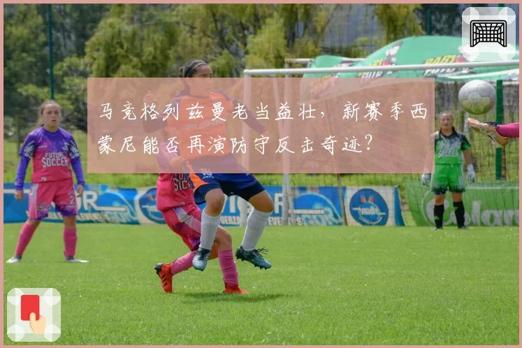 马竞格列兹曼老当益壮，新赛季西蒙尼能否再演防守反击奇迹？