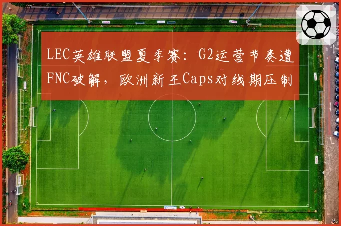 LEC英雄联盟夏季赛:G2运营节奏遭FNC破解,欧洲新王Caps对线期压制力不再