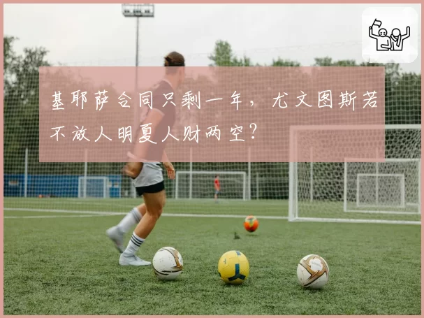 基耶萨合同只剩一年,尤文图斯若不放人明夏人财两空?