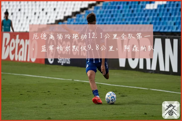 厄德高场均跑动12.1公里全队第一,蓝军帕尔默仅9.8公里,阿森纳队长体能堪称铁人