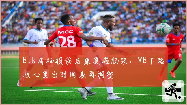 Elk肩袖损伤后康复遇瓶颈，WE下路核心复出时间表再调整