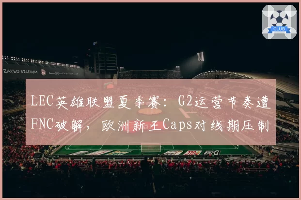 LEC英雄联盟夏季赛:G2运营节奏遭FNC破解,欧洲新王Caps对线期压制力不再