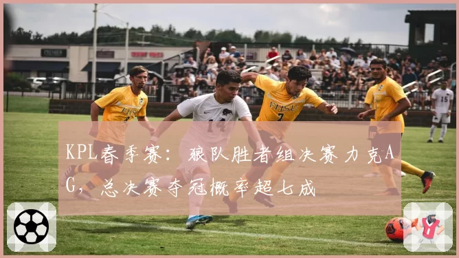 KPL春季赛：狼队胜者组决赛力克AG，总决赛夺冠概率超七成