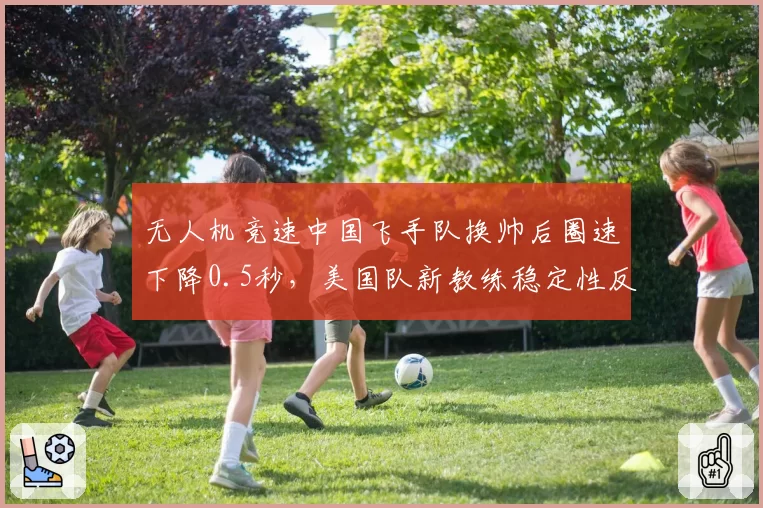 无人机竞速中国飞手队换帅后圈速下降0.5秒,美国队新教练稳定性反超