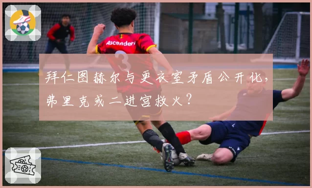 拜仁图赫尔与更衣室矛盾公开化，弗里克或二进宫救火？