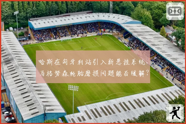 哈斯在匈牙利站引入新悬挂系统,马格努森轮胎磨损问题能否缓解?