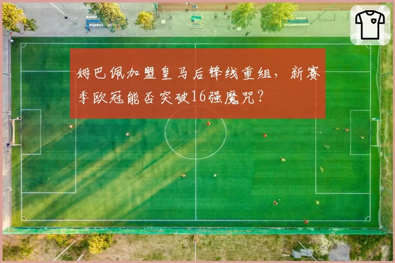 姆巴佩加盟皇马后锋线重组，新赛季欧冠能否突破16强魔咒？