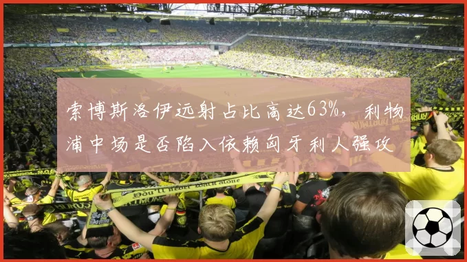 索博斯洛伊远射占比高达63%,利物浦中场是否陷入依赖匈牙利人强攻的单一化困境?
