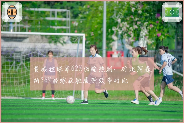 曼城控球率62%仍输热刺,对比阿森纳56%控球获胜展现效率对比
