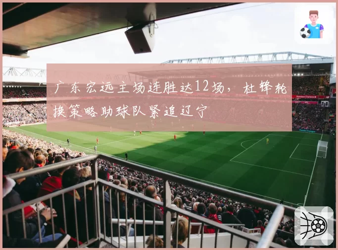 广东宏远主场连胜达12场,杜锋轮换策略助球队紧追辽宁