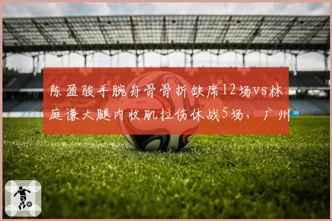 陈盈骏手腕舟骨骨折缺席12场vs林庭谦大腿内收肌拉伤休战5场，广州天津后卫线影响对比