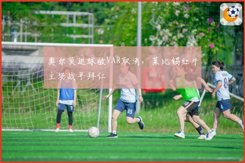 奥尔莫进球被VAR取消,莱比锡红牛主场战平拜仁