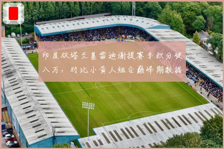 印度双塔兰基雷迪谢提赛季积分破八万，对比小黄人组合巅峰期数据