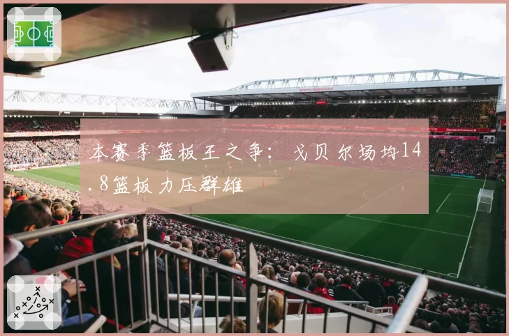 本赛季篮板王之争：戈贝尔场均14.8篮板力压群雄