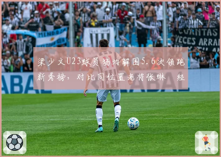 梁少文U23球员场均解围5.6次领跑新秀榜,对比同位置老将张琳芃经验短板明显