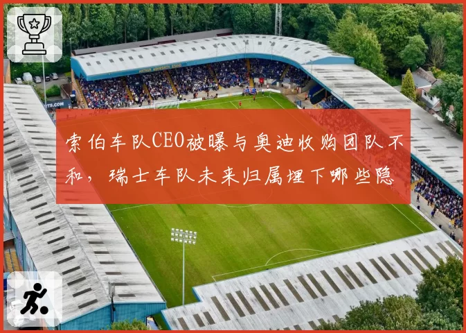 索伯车队CEO被曝与奥迪收购团队不和，瑞士车队未来归属埋下哪些隐患？