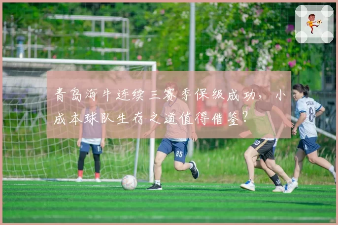 青岛海牛连续三赛季保级成功,小成本球队生存之道值得借鉴?