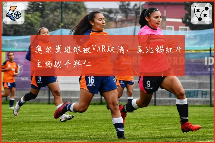 奥尔莫进球被VAR取消,莱比锡红牛主场战平拜仁
