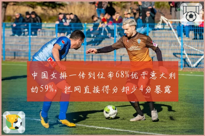 中国女排一传到位率68%优于意大利的59%，拦网直接得分却少4分暴露短板