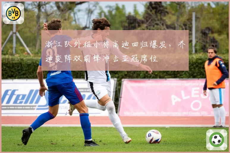 浙江队外租小将高迪回归爆发,乔迪变阵双前锋冲击亚冠席位