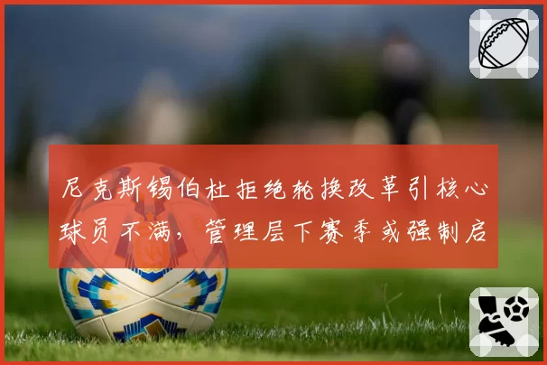 尼克斯锡伯杜拒绝轮换改革引核心球员不满,管理层下赛季或强制启动战术调整_br_