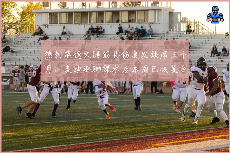 热刺范德文腿筋再伤复发缺席三个月，麦迪逊脚踝术后本周已恢复合练__br_