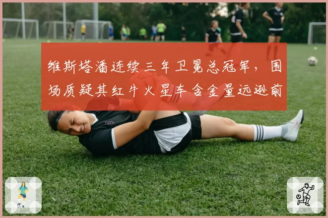 维斯塔潘连续三年卫冕总冠军，围场质疑其红牛火星车含金量远逊前辈