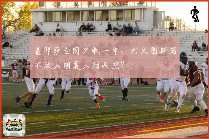 基耶萨合同只剩一年,尤文图斯若不放人明夏人财两空?