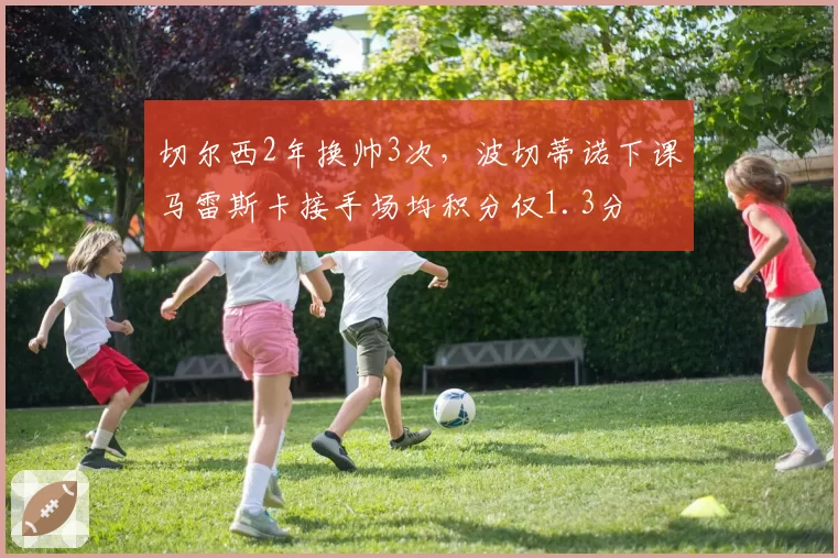 切尔西2年换帅3次，波切蒂诺下课马雷斯卡接手场均积分仅1.3分