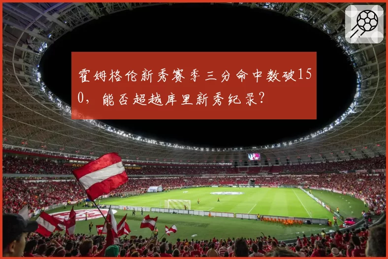 霍姆格伦新秀赛季三分命中数破150，能否超越库里新秀纪录？