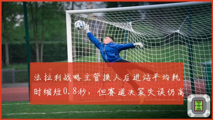 法拉利战略主管换人后进站平均耗时缩短0.8秒，但赛道决策失误仍高于联盟均值