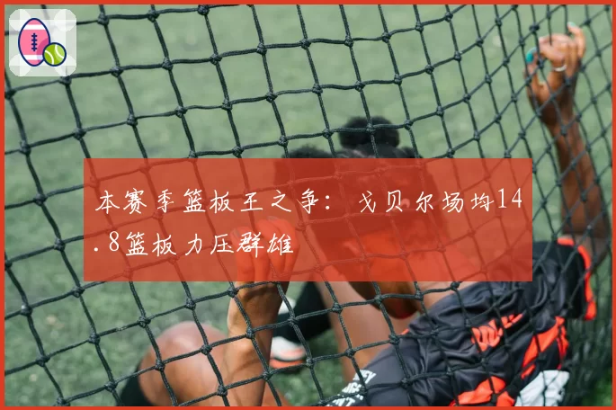 本赛季篮板王之争:戈贝尔场均14.8篮板力压群雄