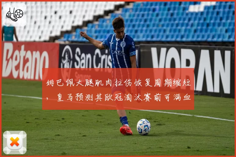 姆巴佩大腿肌肉拉伤恢复周期缩短,皇马预测其欧冠淘汰赛前可满血回归