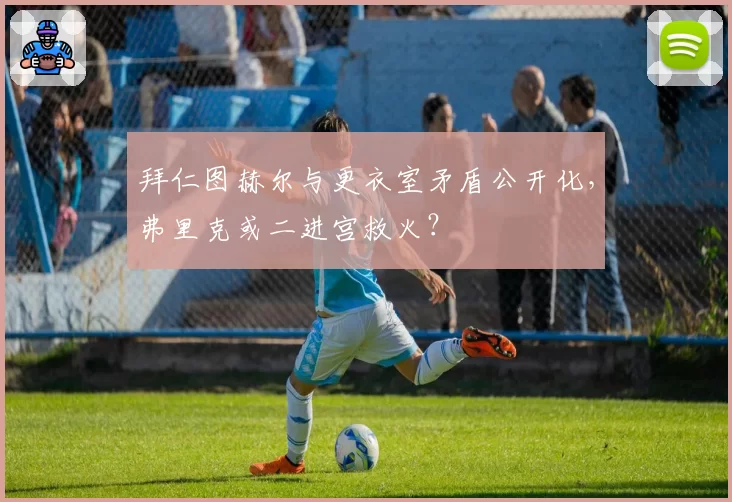拜仁图赫尔与更衣室矛盾公开化，弗里克或二进宫救火？