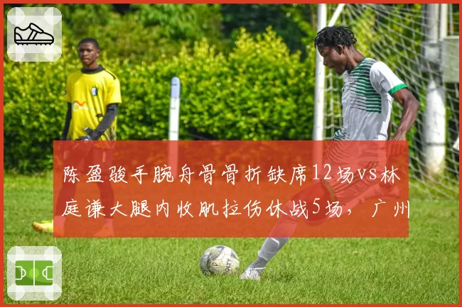 陈盈骏手腕舟骨骨折缺席12场vs林庭谦大腿内收肌拉伤休战5场，广州天津后卫线影响对比