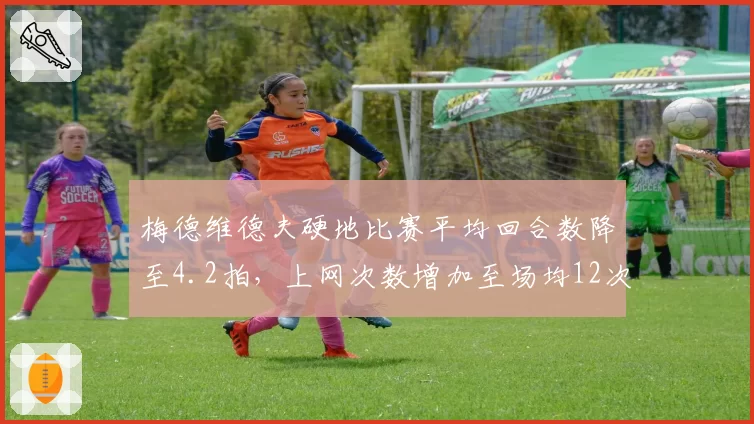 梅德维德夫硬地比赛平均回合数降至4.2拍,上网次数增加至场均12次