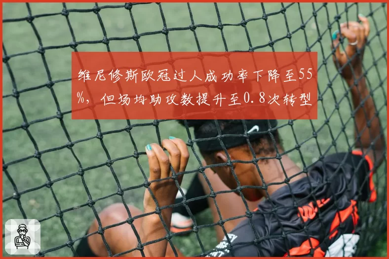 维尼修斯欧冠过人成功率下降至55%，但场均助攻数提升至0.8次转型成功