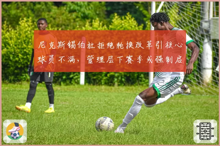 尼克斯锡伯杜拒绝轮换改革引核心球员不满,管理层下赛季或强制启动战术调整_br_