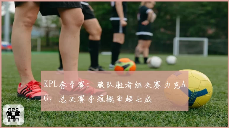 KPL春季赛：狼队胜者组决赛力克AG，总决赛夺冠概率超七成