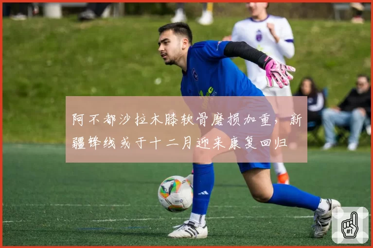 阿不都沙拉木膝软骨磨损加重,新疆锋线或于十二月迎来康复回归
