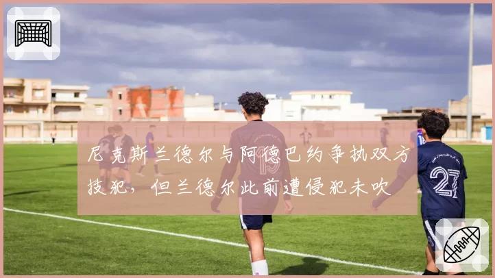 尼克斯兰德尔与阿德巴约争执双方技犯，但兰德尔此前遭侵犯未吹
